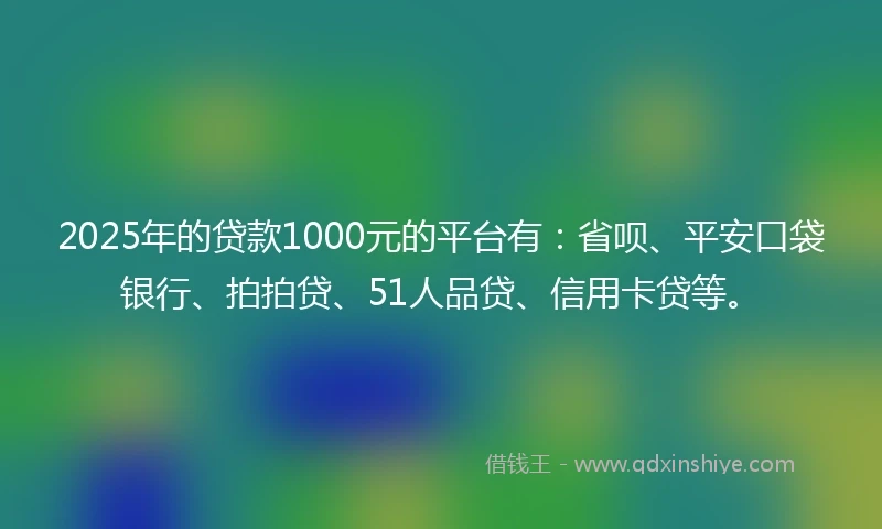 2025年的贷款1000元的平台有：省呗、平安口袋银行、拍拍贷、51人品贷、信用卡贷等。