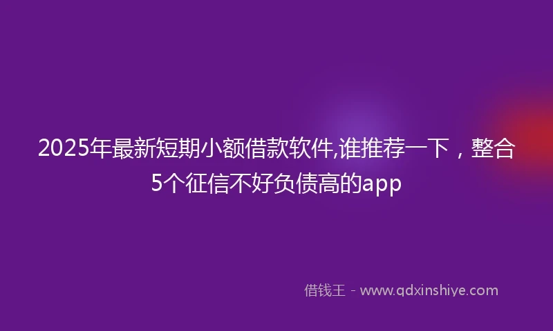 2025年最新短期小额借款软件,谁推荐一下，整合5个征信不好负债高的app