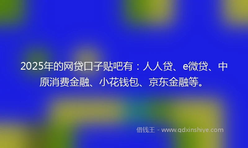 2025年的网贷口子贴吧有：人人贷、e微贷、中原消费金融、小花钱包、京东金融等。