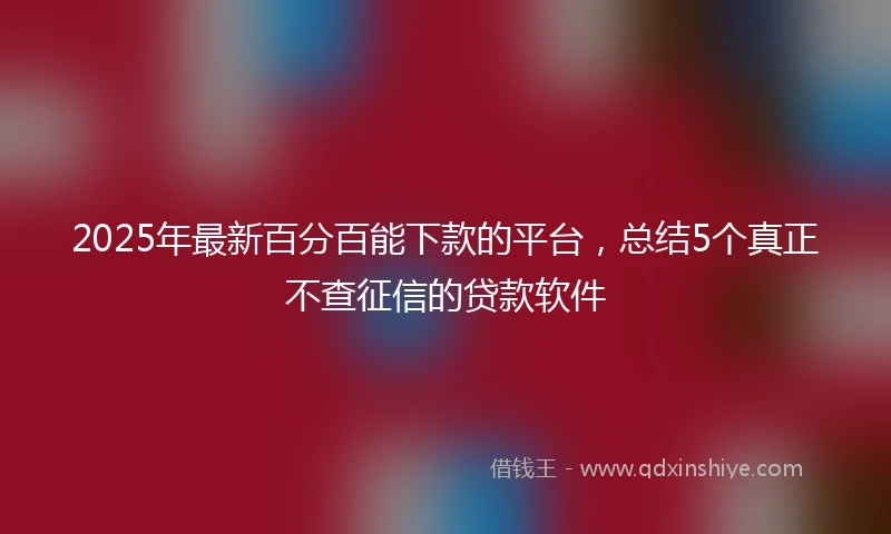 2025年最新百分百能下款的平台，总结5个真正不查征信的贷款软件