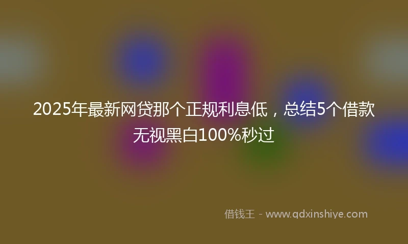 2025年最新网贷那个正规利息低，总结5个借款无视黑白100%秒过