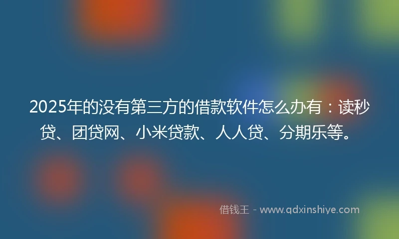 2025年的没有第三方的借款软件怎么办有：读秒贷、团贷网、小米贷款、人人贷、分期乐等。