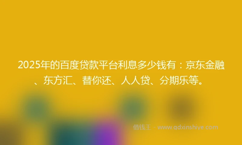 2025年的百度贷款平台利息多少钱有：京东金融、东方汇、替你还、人人贷、分期乐等。