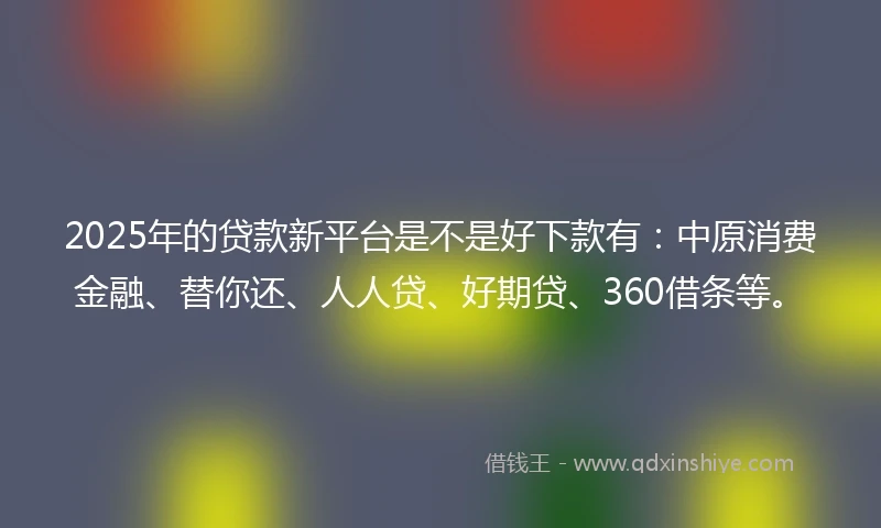2025年的贷款新平台是不是好下款有:中原消费金融、替你还、人人贷、好期贷、360借条等。