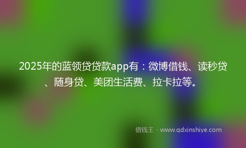 2025年的蓝领贷贷款app有:微博借钱、读秒贷、随身贷、美团生活费、拉卡拉等。