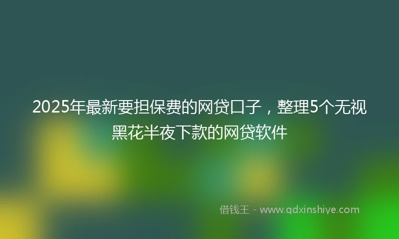 2025年最新要担保费的网贷口子，整理5个无视黑花半夜下款的网贷软件