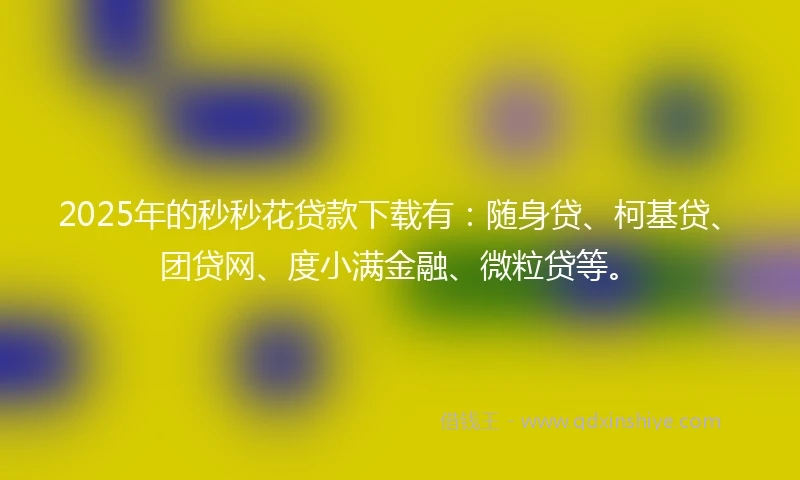 2025年的秒秒花贷款下载有：随身贷、柯基贷、团贷网、度小满金融、微粒贷等。