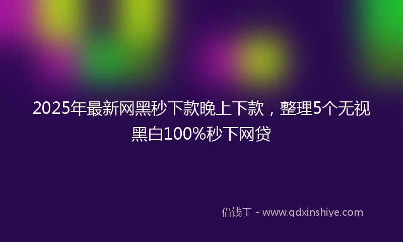 2025年最新网黑秒下款晚上下款，整理5个无视黑白100%秒下网贷