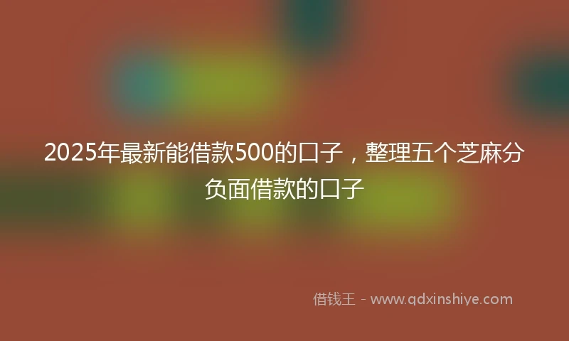 2025年最新能借款500的口子，整理五个芝麻分负面借款的口子