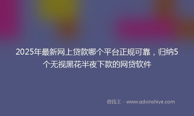 2025年最新网上贷款哪个平台正规可靠,归纳5个无视黑花半夜下款的网贷软件
