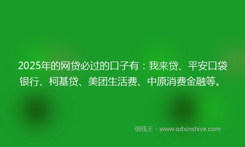 2025年的网贷必过的口子有：我来贷、平安口袋银行、柯基贷、美团生活费、中原消费金融等。