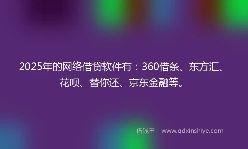 2025年的网络借贷软件有：360借条、东方汇、花呗、替你还、京东金融等。