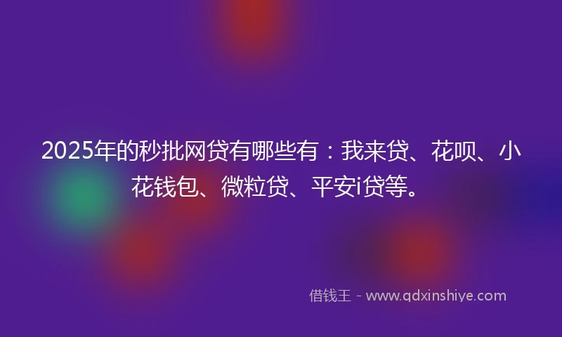 2025年的秒批网贷有哪些有：我来贷、花呗、小花钱包、微粒贷、平安i贷等。