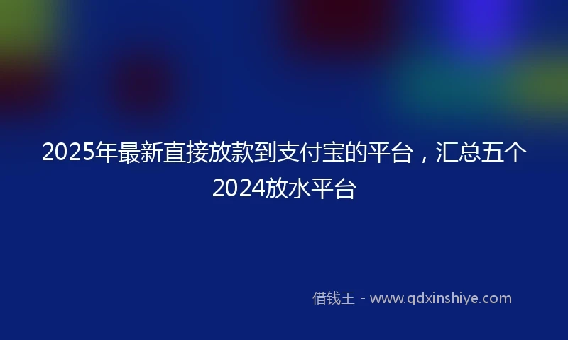 2025年最新直接放款到支付宝的平台，汇总五个2024放水平台