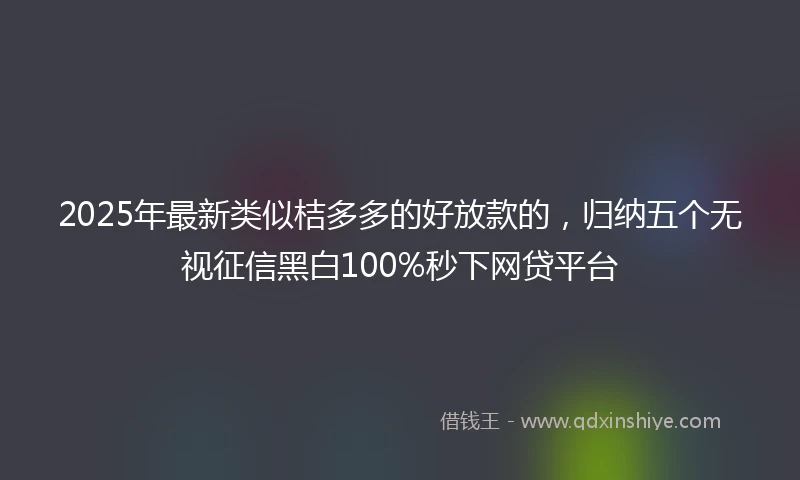 2025年最新类似桔多多的好放款的，归纳五个无视征信黑白100%秒下网贷平台