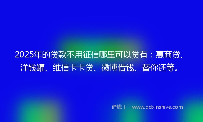 2025年的贷款不用征信哪里可以贷有：惠商贷、洋钱罐、维信卡卡贷、微博借钱、替你还等。