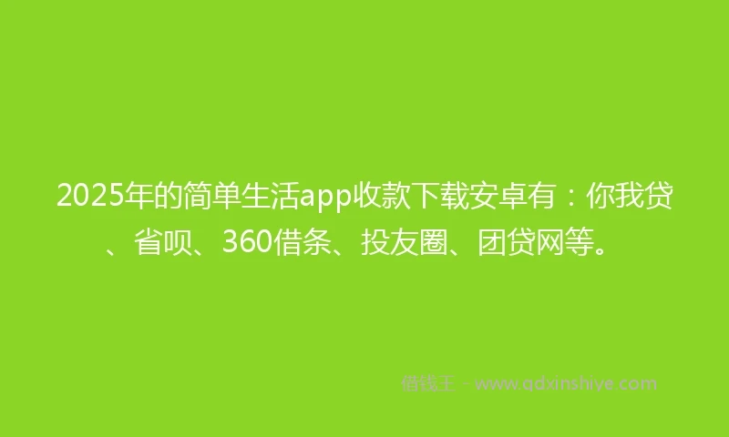 2025年的简单生活app收款下载安卓有：你我贷、省呗、360借条、投友圈、团贷网等。