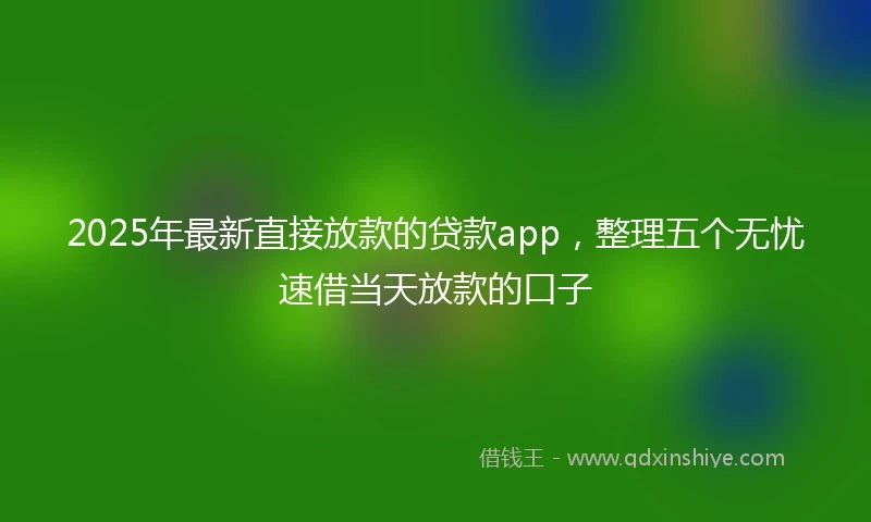 2025年最新直接放款的贷款app，整理五个无忧速借当天放款的口子