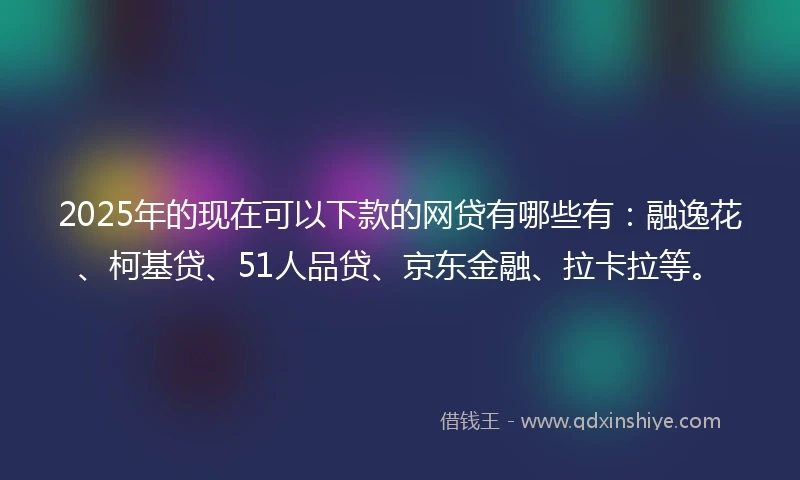 2025年的现在可以下款的网贷有哪些有：融逸花、柯基贷、51人品贷、京东金融、拉卡拉等。