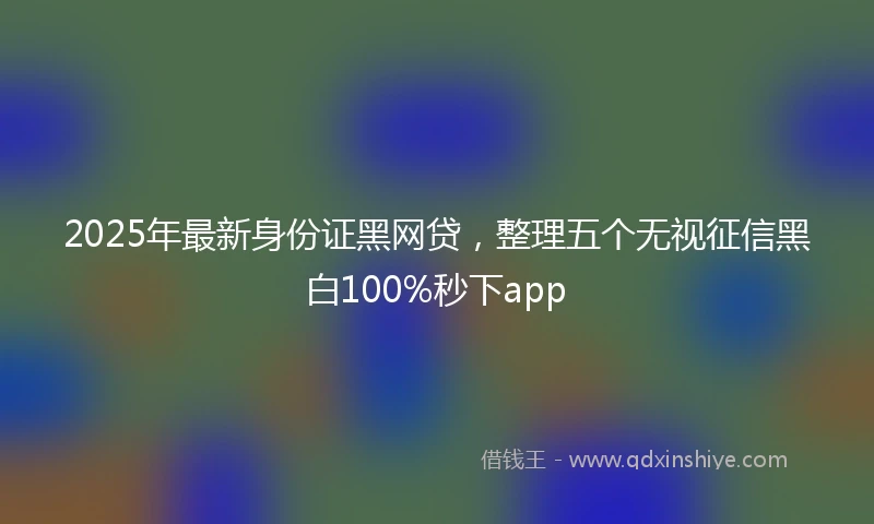 2025年最新身份证黑网贷，整理五个无视征信黑白100%秒下app