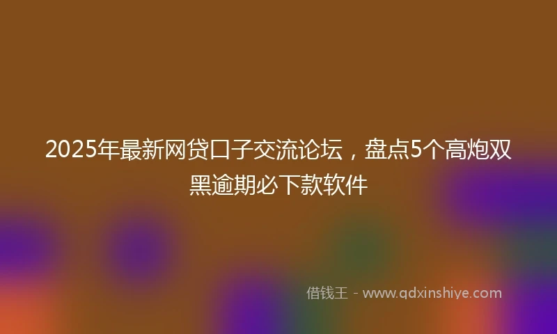 2025年最新网贷口子交流论坛，盘点5个高炮双黑逾期必下款软件