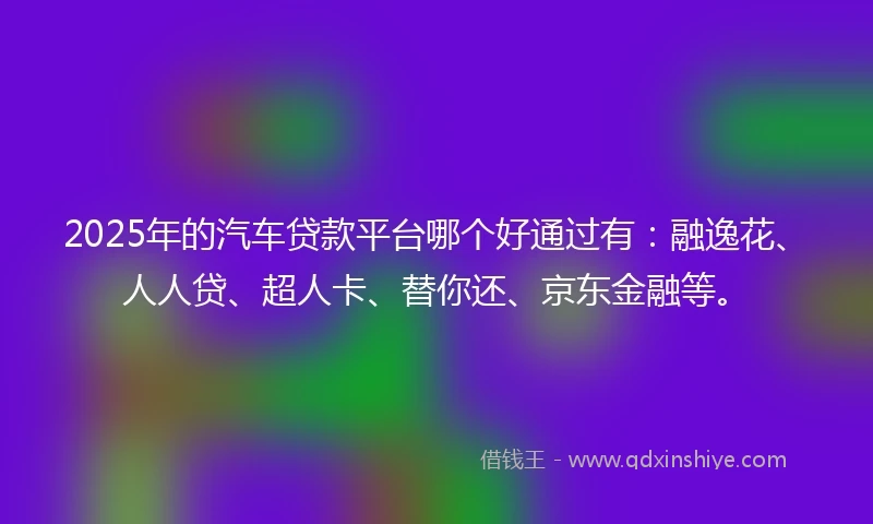 2025年的汽车贷款平台哪个好通过有：融逸花、人人贷、超人卡、替你还、京东金融等。