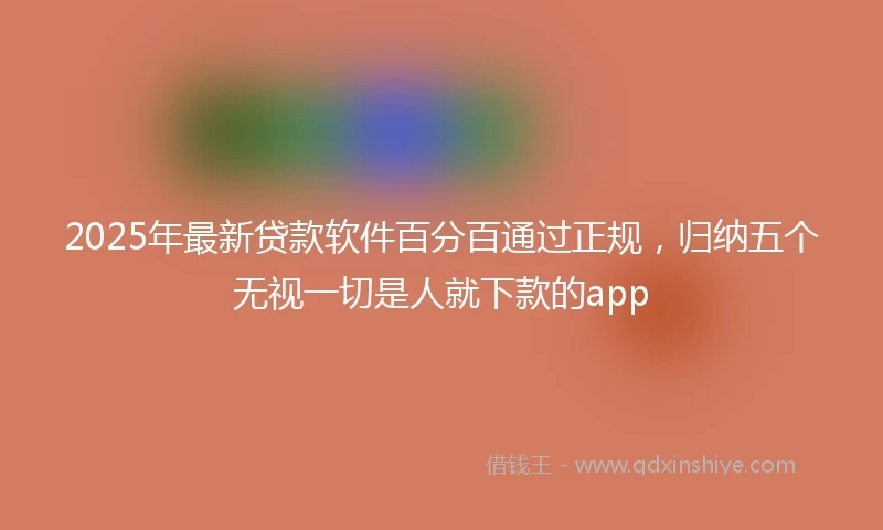 2025年最新贷款软件百分百通过正规，归纳五个无视一切是人就下款的app
