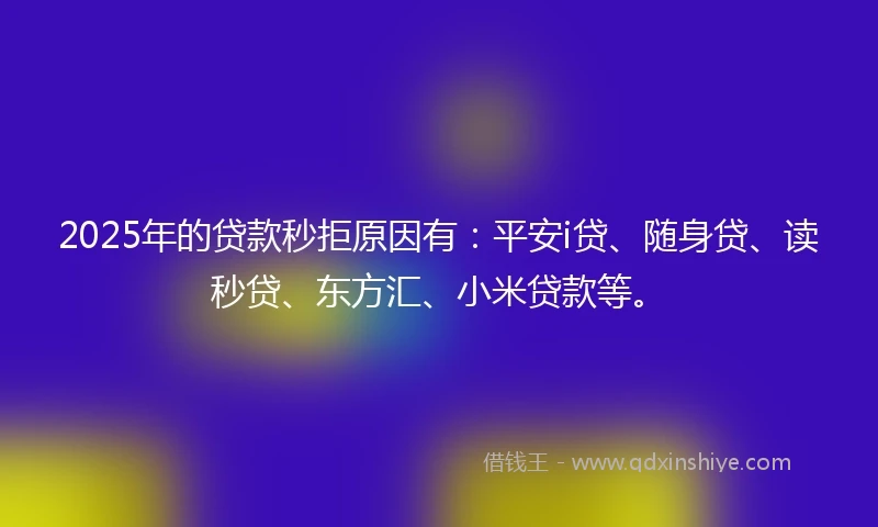 2025年的贷款秒拒原因有：平安i贷、随身贷、读秒贷、东方汇、小米贷款等。