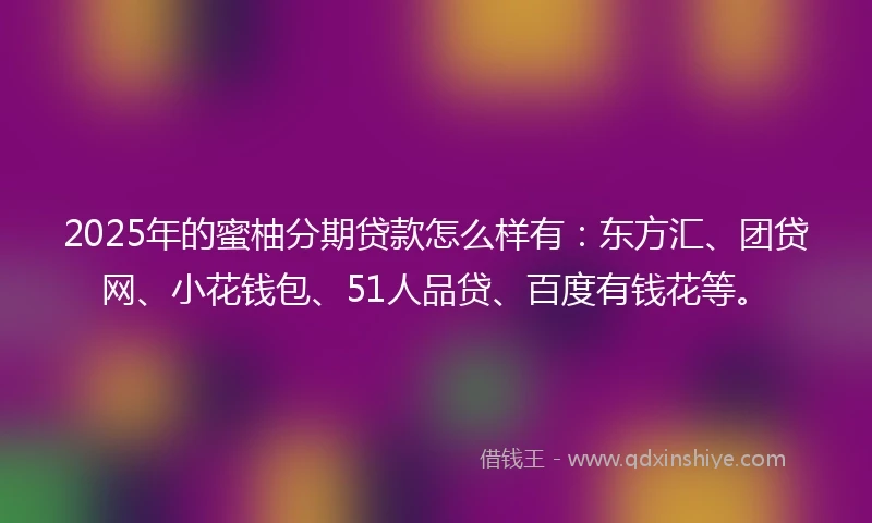 2025年的蜜柚分期贷款怎么样有：东方汇、团贷网、小花钱包、51人品贷、百度有钱花等。