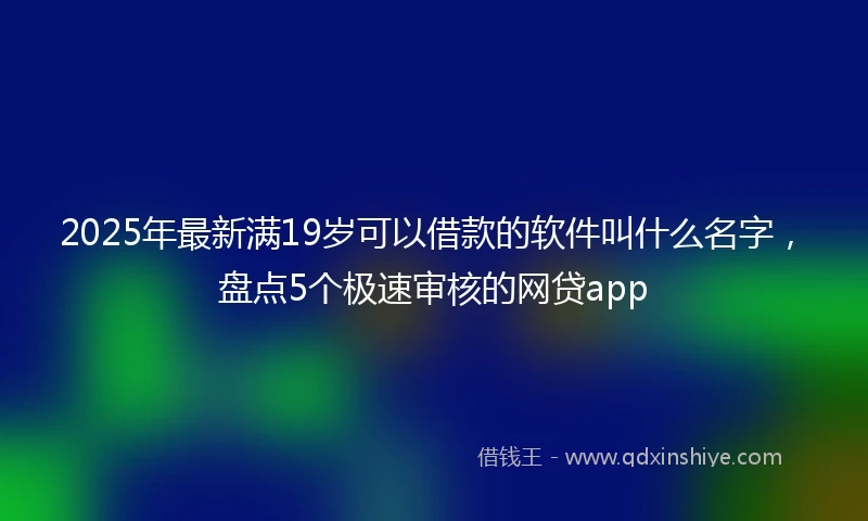 2025年最新满19岁可以借款的软件叫什么名字，盘点5个极速审核的网贷app