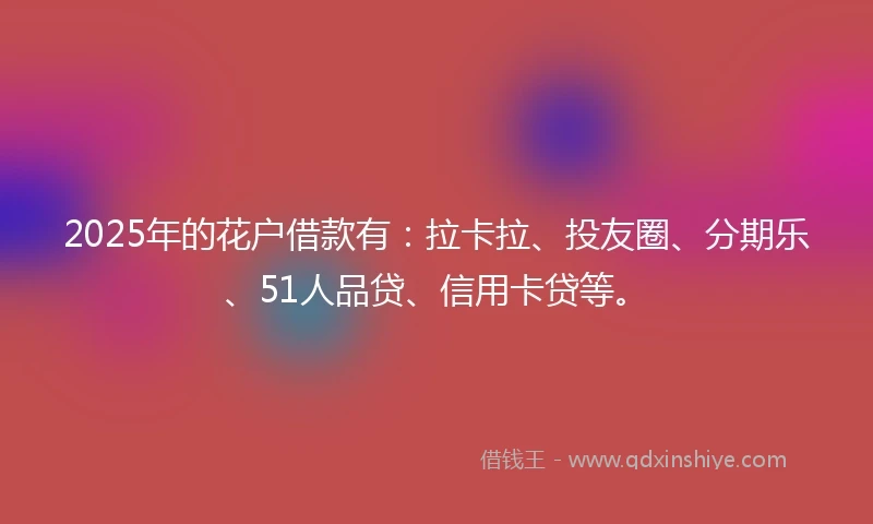 2025年的花户借款有：拉卡拉、投友圈、分期乐、51人品贷、信用卡贷等。