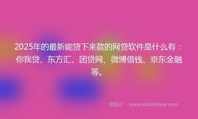 2025年的最新能贷下来款的网贷软件是什么有：你我贷、东方汇、团贷网、微博借钱、京东金融等。