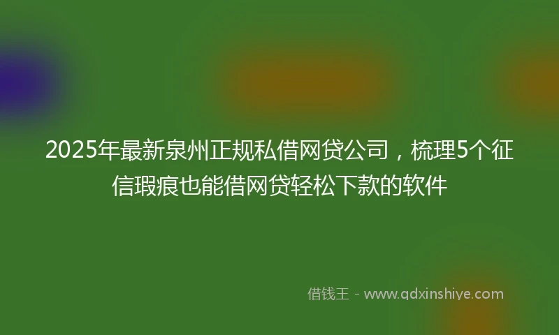 2025年最新泉州正规私借网贷公司，梳理5个征信瑕疵也能借网贷轻松下款的软件