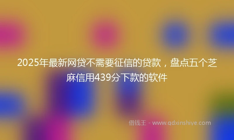 2025年最新网贷不需要征信的贷款，盘点五个芝麻信用439分下款的软件