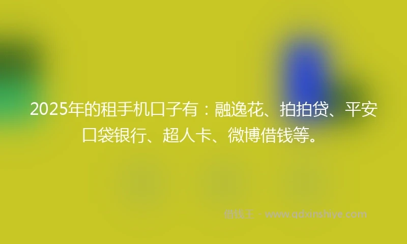 2025年的租手机口子有：融逸花、拍拍贷、平安口袋银行、超人卡、微博借钱等。