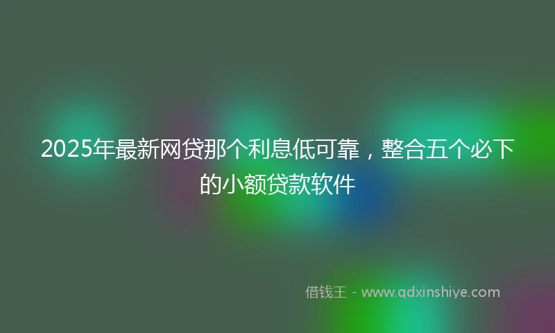 2025年最新网贷那个利息低可靠，整合五个必下的小额贷款软件