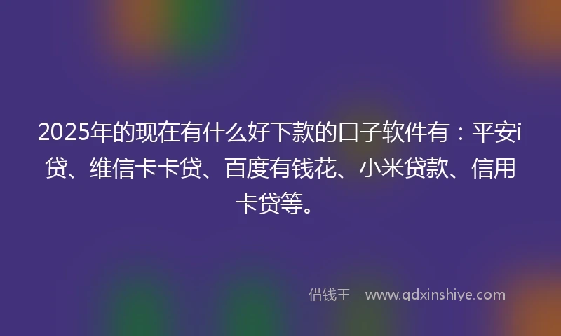 2025年的现在有什么好下款的口子软件有：平安i贷、维信卡卡贷、百度有钱花、小米贷款、信用卡贷等。
