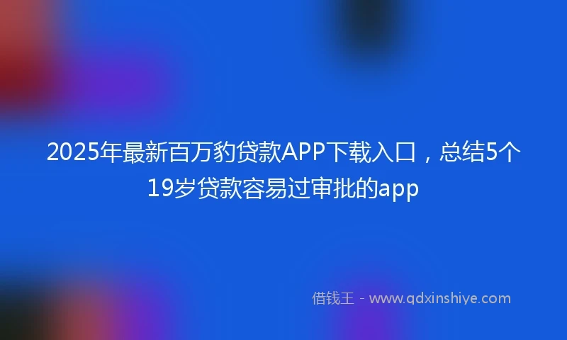 2025年最新百万豹贷款APP下载入口，总结5个19岁贷款容易过审批的app