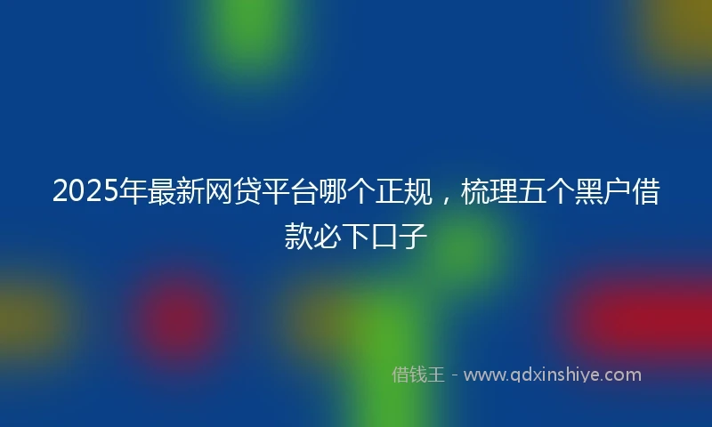 2025年最新网贷平台哪个正规，梳理五个黑户借款必下口子
