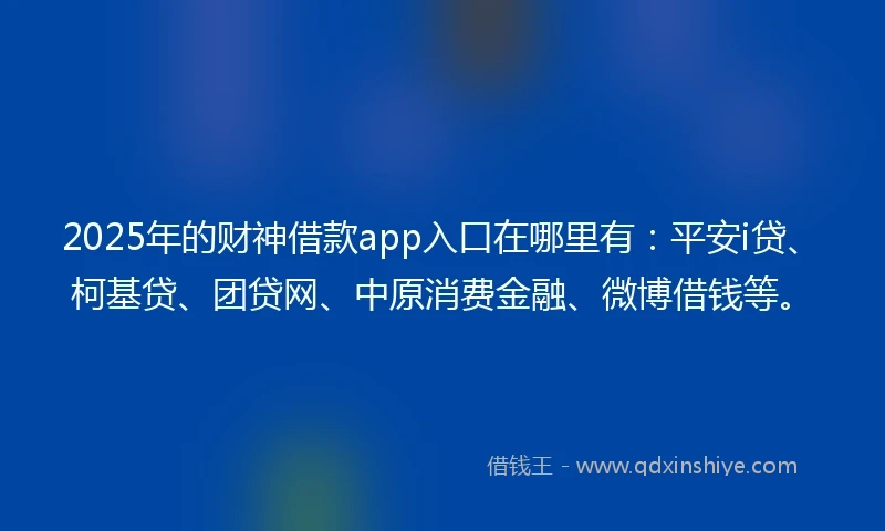 2025年的财神借款app入口在哪里有：平安i贷、柯基贷、团贷网、中原消费金融、微博借钱等。