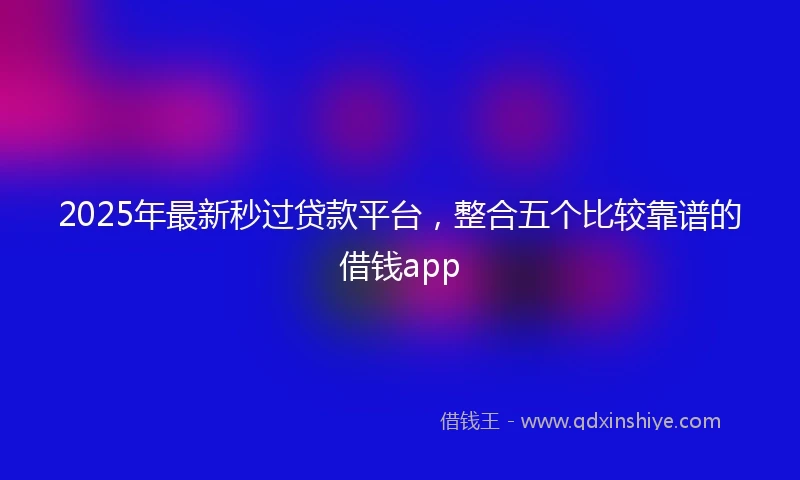 2025年最新秒过贷款平台，整合五个比较靠谱的借钱app
