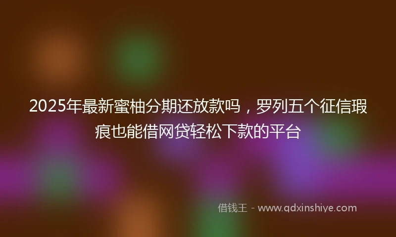 2025年最新蜜柚分期还放款吗，罗列五个征信瑕疵也能借网贷轻松下款的平台