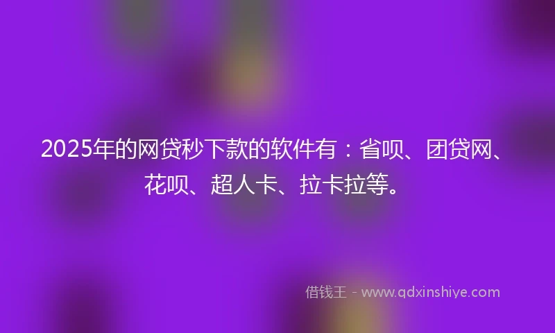 2025年的网贷秒下款的软件有：省呗、团贷网、花呗、超人卡、拉卡拉等。