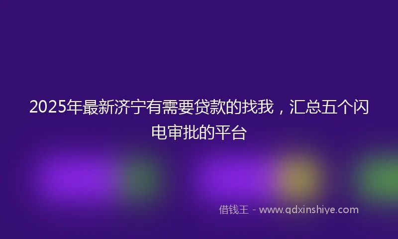 2025年最新济宁有需要贷款的找我，汇总五个闪电审批的平台