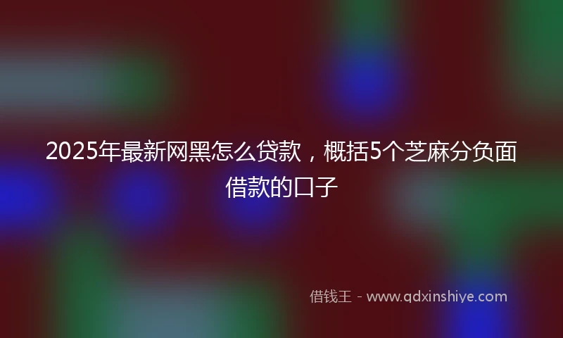 2025年最新网黑怎么贷款，概括5个芝麻分负面借款的口子
