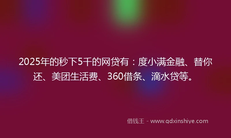 2025年的秒下5千的网贷有：度小满金融、替你还、美团生活费、360借条、滴水贷等。