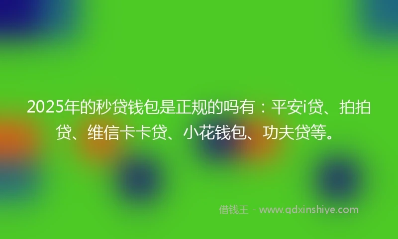 2025年的秒贷钱包是正规的吗有:平安i贷、拍拍贷、维信卡卡贷、小花钱包、功夫贷等。