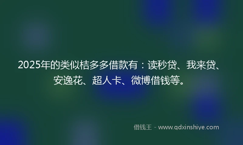 2025年的类似桔多多借款有：读秒贷、我来贷、安逸花、超人卡、微博借钱等。