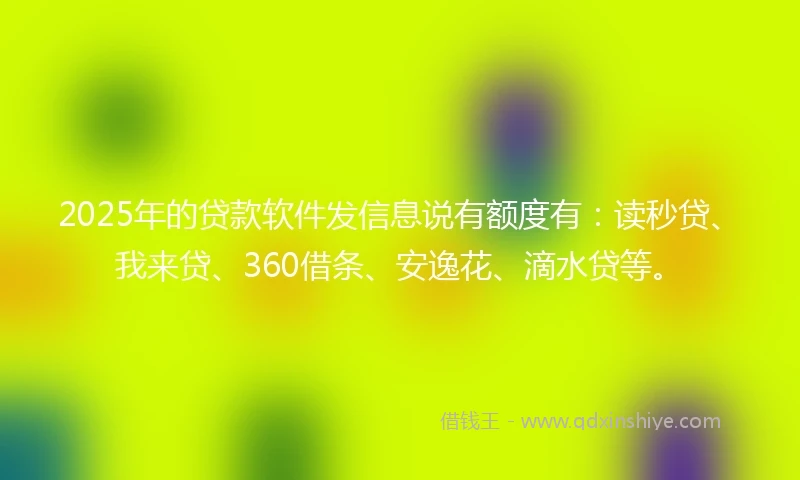 2025年的贷款软件发信息说有额度有：读秒贷、我来贷、360借条、安逸花、滴水贷等。