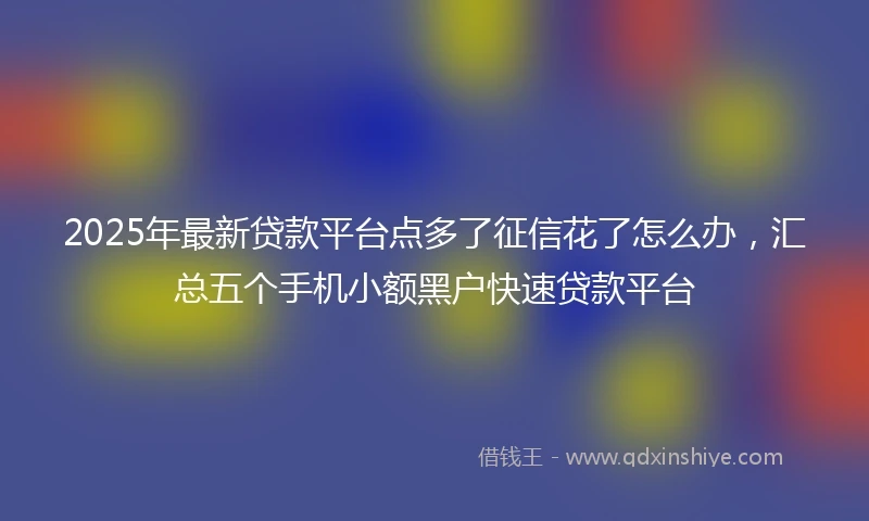 2025年最新贷款平台点多了征信花了怎么办,汇总五个手机小额黑户快速贷款平台